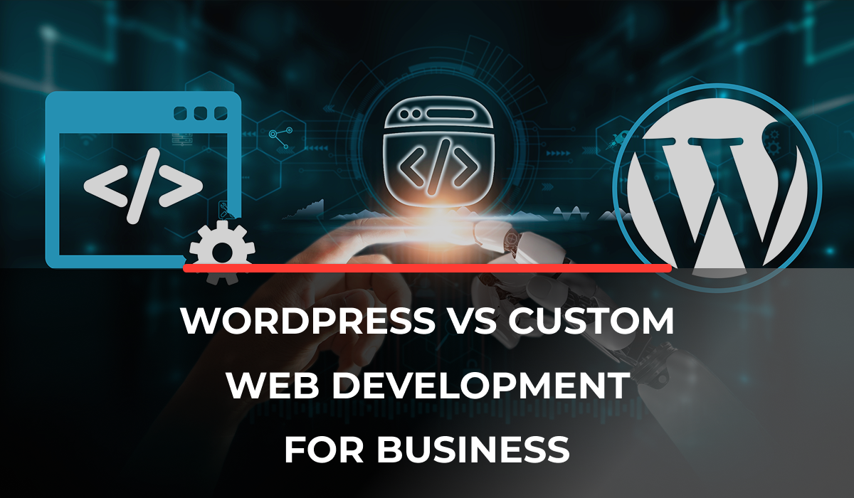 WordPress vs Custom Web Development: Which is Best for Your Business?